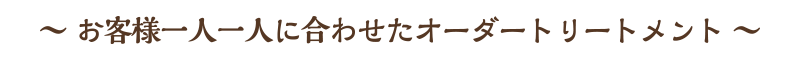 ～ お客様一人一人に合わせたオーダートリートメント ～